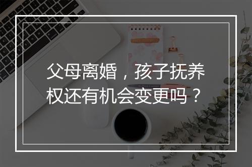 父母离婚，孩子抚养权还有机会变更吗？