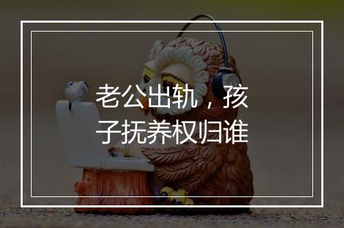 老公出轨，孩子抚养权归谁