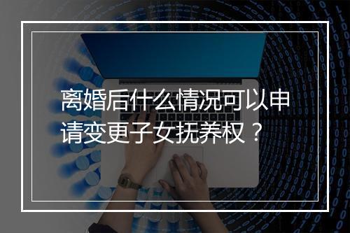 离婚后什么情况可以申请变更子女抚养权？