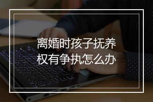 离婚时孩子抚养权有争执怎么办