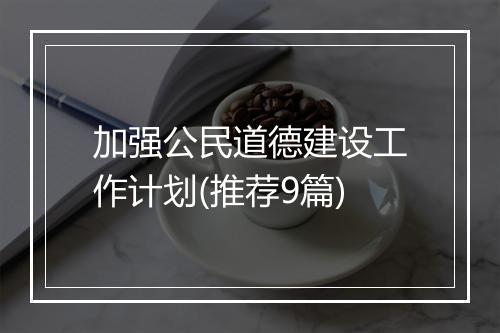 加强公民道德建设工作计划(推荐9篇)