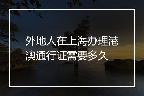 外地人在上海办理港澳通行证需要多久