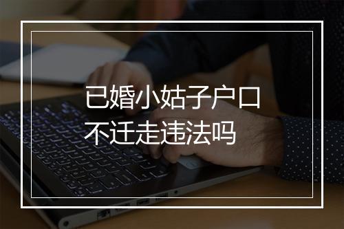 已婚小姑子户口不迁走违法吗