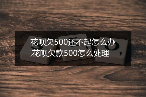花呗欠500还不起怎么办,花呗欠款500怎么处理