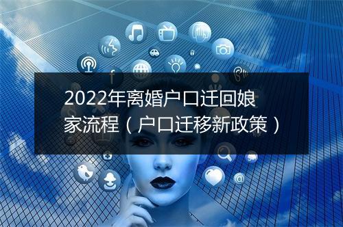2022年离婚户口迁回娘家流程（户口迁移新政策）
