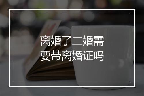 离婚了二婚需要带离婚证吗