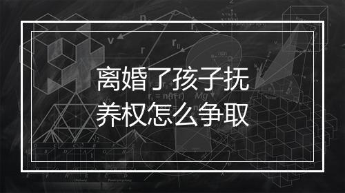 离婚了孩子抚养权怎么争取