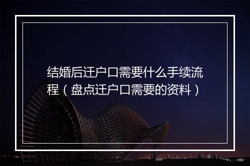 结婚后迁户口需要什么手续流程（盘点迁户口需要的资料）