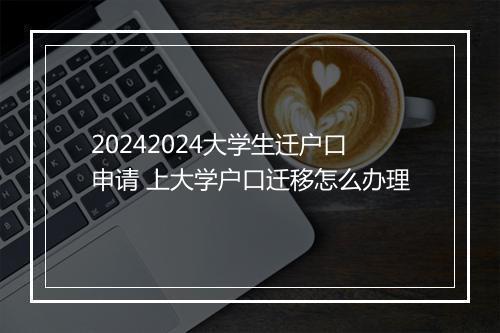 20242024大学生迁户口申请 上大学户口迁移怎么办理