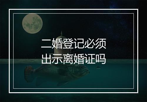 二婚登记必须出示离婚证吗