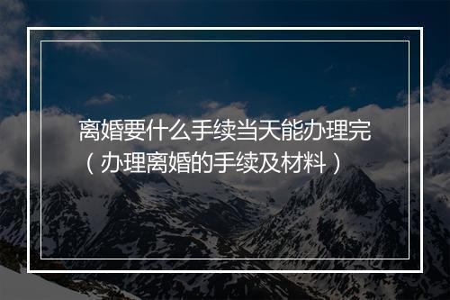 离婚要什么手续当天能办理完（办理离婚的手续及材料）