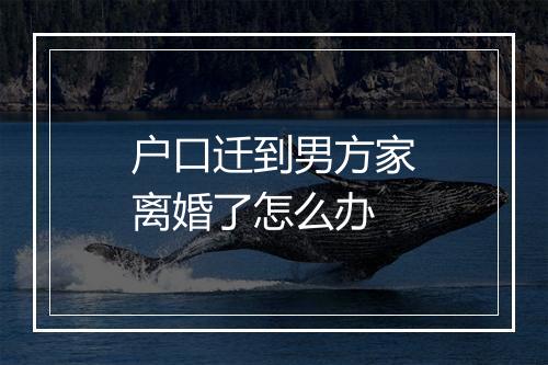 户口迁到男方家离婚了怎么办
