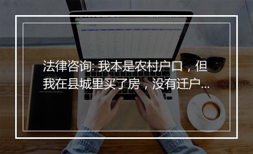 法律咨询: 我本是农村户口，但我在县城里买了房，没有迁户口到县城里