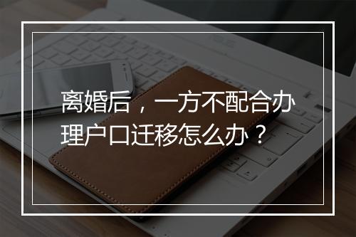 离婚后，一方不配合办理户口迁移怎么办？