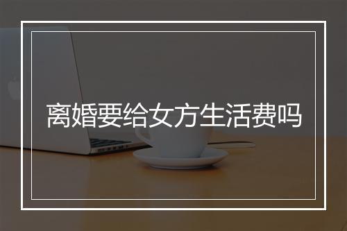 离婚要给女方生活费吗