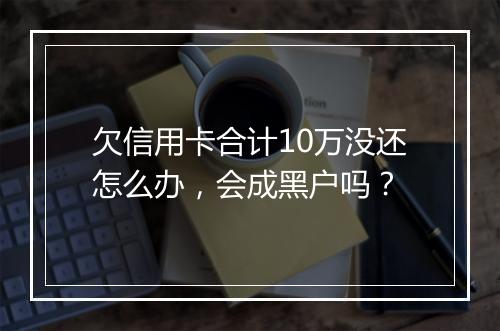 欠信用卡合计10万没还怎么办，会成黑户吗？