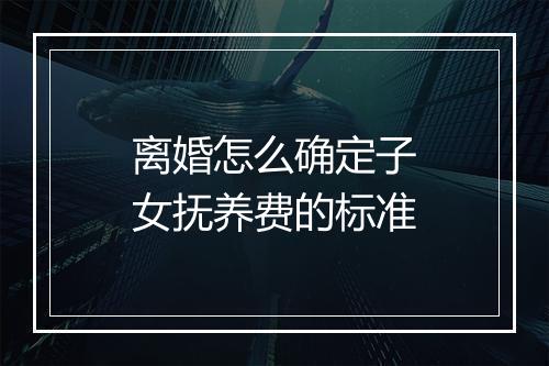 离婚怎么确定子女抚养费的标准