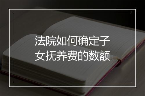 法院如何确定子女抚养费的数额