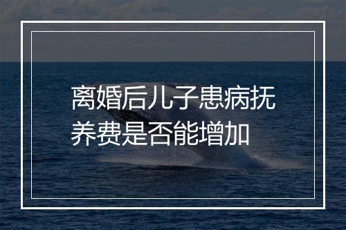离婚后儿子患病抚养费是否能增加