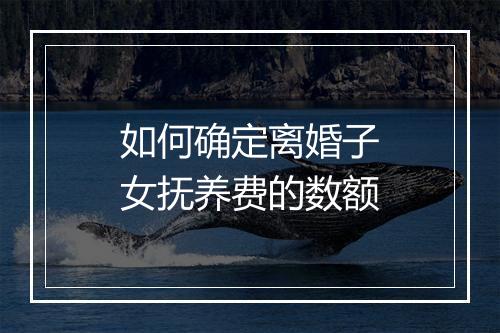 如何确定离婚子女抚养费的数额