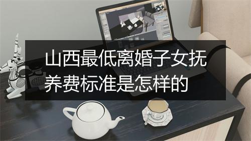 山西最低离婚子女抚养费标准是怎样的