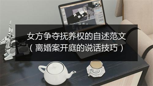 女方争夺抚养权的自述范文（离婚案开庭的说话技巧）