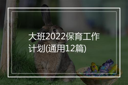 大班2022保育工作计划(通用12篇)