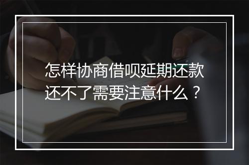 怎样协商借呗延期还款还不了需要注意什么？