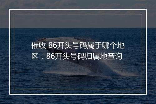 催收 86开头号码属于哪个地区，86开头号码归属地查询