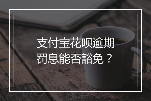 支付宝花呗逾期罚息能否豁免？