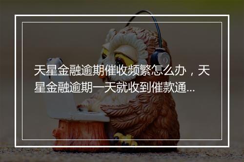 天星金融逾期催收频繁怎么办，天星金融逾期一天就收到催款通知