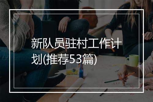 新队员驻村工作计划(推荐53篇)