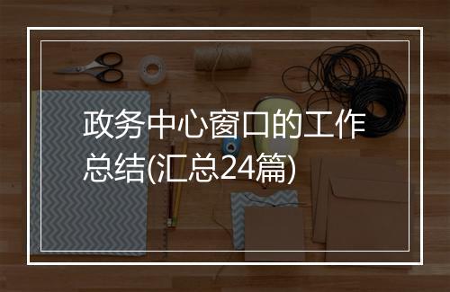政务中心窗口的工作总结(汇总24篇)