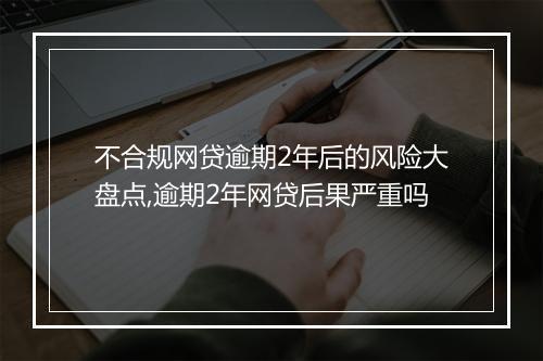 不合规网贷逾期2年后的风险大盘点,逾期2年网贷后果严重吗