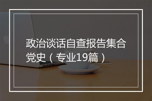 政治谈话自查报告集合党史（专业19篇）