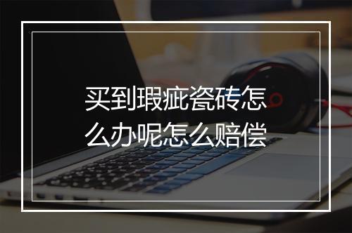 买到瑕疵瓷砖怎么办呢怎么赔偿