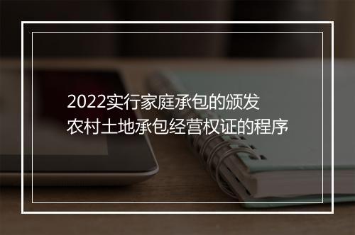 2022实行家庭承包的颁发农村土地承包经营权证的程序