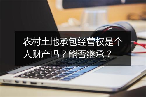 农村土地承包经营权是个人财产吗？能否继承？