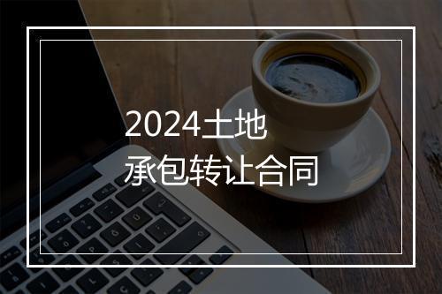 2024土地承包转让合同