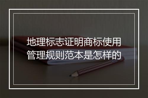地理标志证明商标使用管理规则范本是怎样的