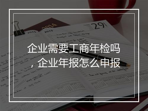 企业需要工商年检吗，企业年报怎么申报