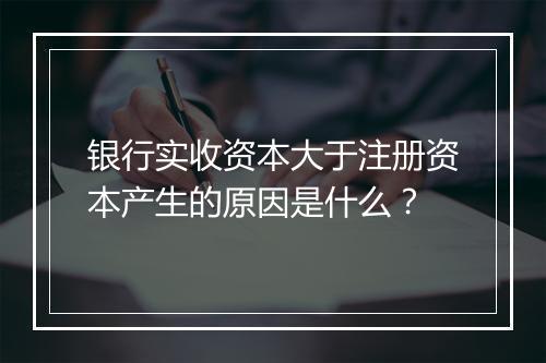 银行实收资本大于注册资本产生的原因是什么？