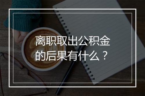 离职取出公积金的后果有什么？