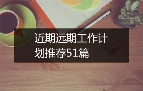 近期远期工作计划推荐51篇