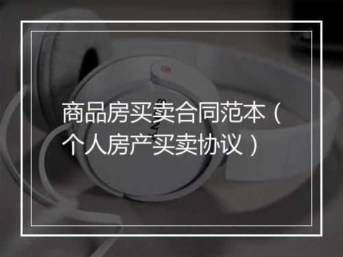 商品房买卖合同范本（个人房产买卖协议）
