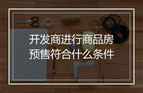 开发商进行商品房预售符合什么条件