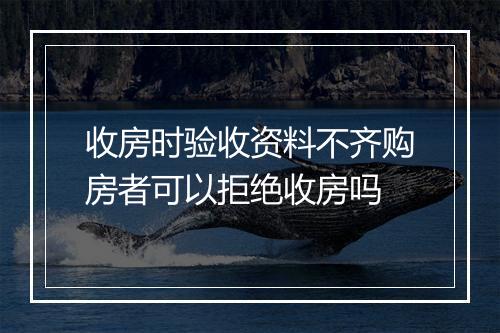 收房时验收资料不齐购房者可以拒绝收房吗