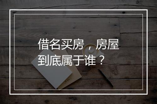 借名买房，房屋到底属于谁？