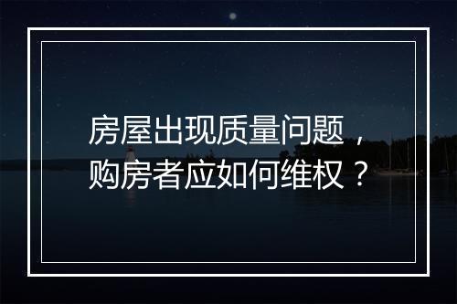 房屋出现质量问题，购房者应如何维权？