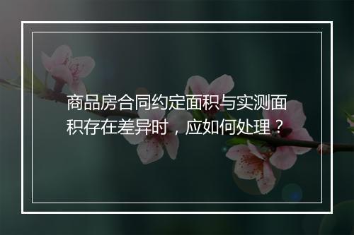 商品房合同约定面积与实测面积存在差异时，应如何处理？